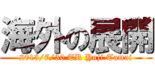 海外の展開 (2013/7/30 TR Yuji Tamai)