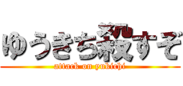 ゆうきち殺すぞ (attack on yukichi)