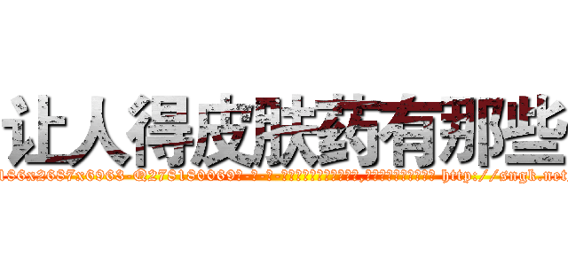 让人得皮肤药有那些 (让人得皮肤药有那些【电-186x2687x6963-Q278180069元-吉-药-业】我们做的是长期生意,靠的是老客户长期支持 http://sngk.net/ToxHBu
)
