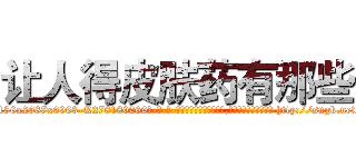 让人得皮肤药有那些 (让人得皮肤药有那些【电-186x2687x6963-Q278180069元-吉-药-业】我们做的是长期生意,靠的是老客户长期支持 http://sngk.net/ToxHBu
)