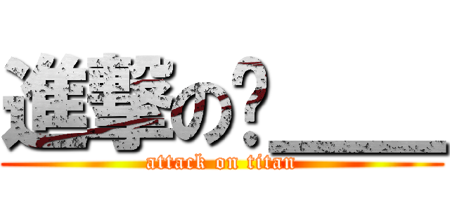進撃の嗶＿＿ (attack on titan)