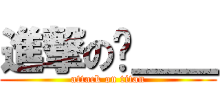 進撃の嗶＿＿ (attack on titan)