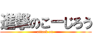 進撃のこーじろう (attack on )