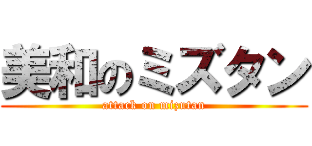 美和のミズタン (attack on mizutan)