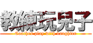 教練玩兒子 (Coaches play with daughter)