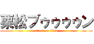 栗松ブゥゥゥゥン (attack on titan)