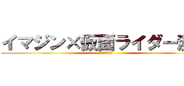 イマジン×仮面ライダー漫談 (～作者初参戦～)