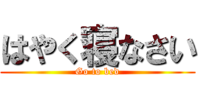 はやく寝なさい (Go to bed)