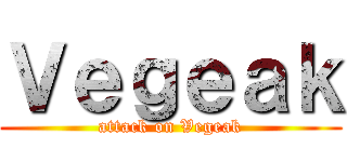 Ｖｅｇｅａｋ (attack on Vegeak)