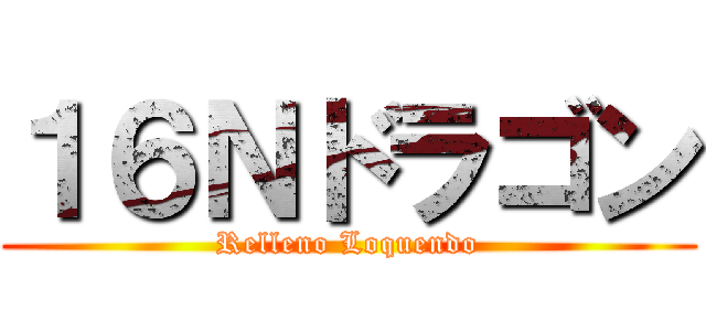 １６Ｎドラゴン (Relleno Loquendo)