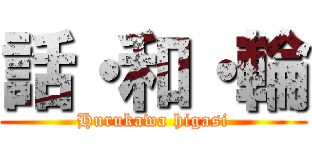 話・和・輪 (Hurukawa higasi)