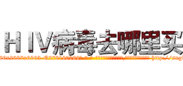 ＨＩＶ病毒去哪里买 (HIV病毒去哪里买【电-186x2687x6963-Q278180069元-吉-药-业】我们做的是长期生意,靠的是老客户长期支持 http://sngk.net/CinDdd
)