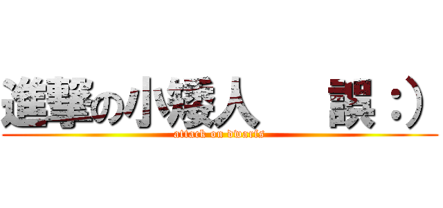 進撃の小矮人   誤：） (attack on dwarfs)