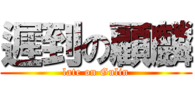 遲到の顧麟 (late on Gulin)