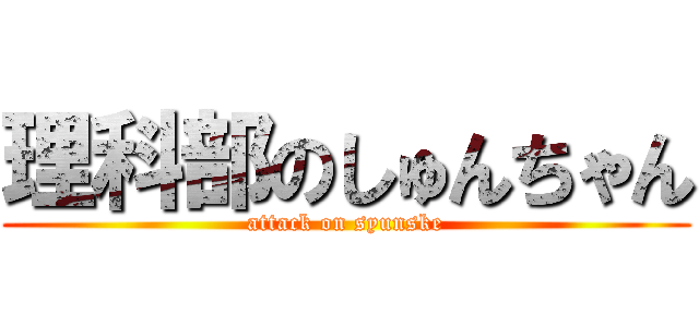 理科部のしゅんちゃん (attack on syunske)