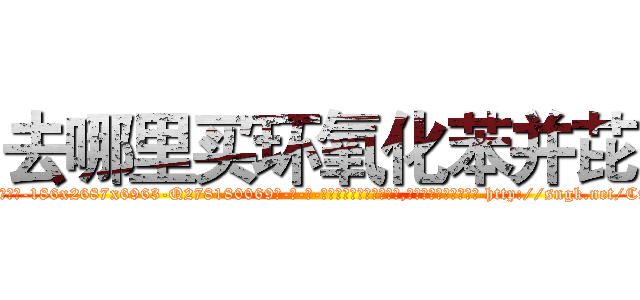 去哪里买环氧化苯并芘 (去哪里买环氧化苯并芘【电-186x2687x6963-Q278180069元-吉-药-业】我们做的是长期生意,靠的是老客户长期支持 http://sngk.net/C9F2XJ
)