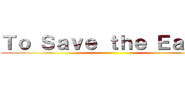Ｔｏ Ｓａｖｅ ｔｈｅ Ｅａｒｔｈ ()