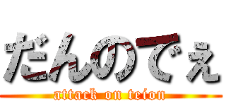 だんのでぇ (attack on teion)