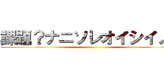 課題？ナニソレオイシイノ？ ()