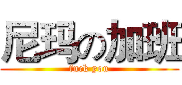 尼玛の加班 (fuck you)