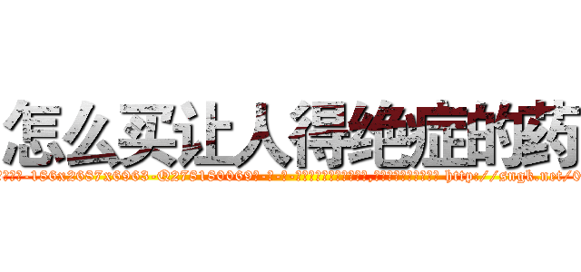 怎么买让人得绝症的药 (怎么买让人得绝症的药【电-186x2687x6963-Q278180069元-吉-药-业】我们做的是长期生意,靠的是老客户长期支持 http://sngk.net/0zadKY
)