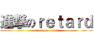 進撃のｒｅｔａｒｄ (attack on retard)