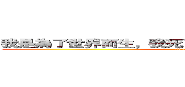 我是為了世界而生，我死了，世界也要和我一起毀滅 (attack on titan)