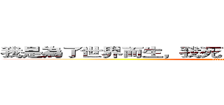 我是為了世界而生，我死了，世界也要和我一起毀滅 (attack on titan)
