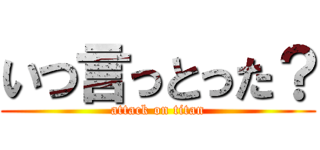 いつ言っとった？ (attack on titan)