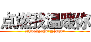 点燃我温暖你 (dahuojiyugongzhuqun)