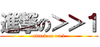 進撃の＞＞１ (attack on >>1)