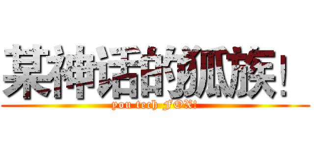 某神话的狐族！ (you tech FOX!)