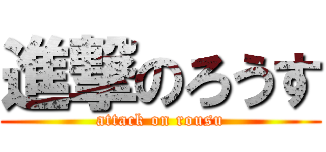 進撃のろうす (attack on rousu)