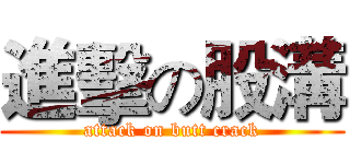 進擊の股溝 (attack on butt crack)