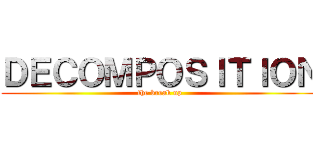 ＤＥＣＯＭＰＯＳＩＴＩＯＮ (the break up)