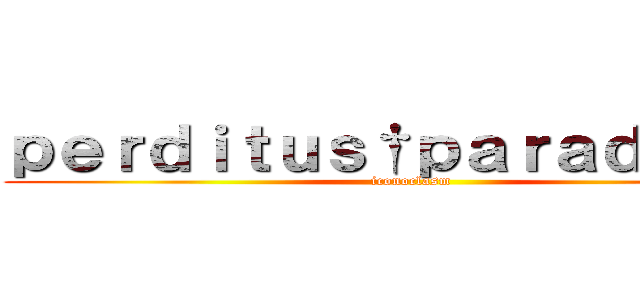 ｐｅｒｄｉｔｕｓ†ｐａｒａｄｉｓｕｓ (iconoclasm)