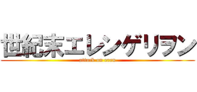 世紀末エレンゲリヲン (attack on eren)