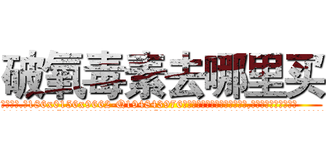 破氧毒素去哪里买 (破氧毒素去哪里买【电.话186x0156x9662-Q194843976林氏药业】我们做的是长期生意,靠的是老客户长期支持
参考消息网2月20日报道 韩媒称，“剩女多、离婚率高的城市，房价一定会上涨。”这是中国经济学家金岩石2016年12月参加在上海举行的房地产相关论坛时说的话。
)