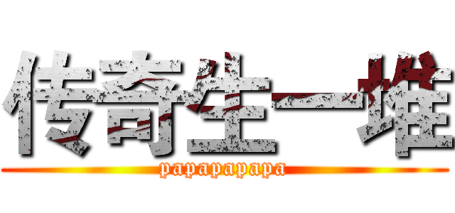 传奇生一堆 (papapapapa)