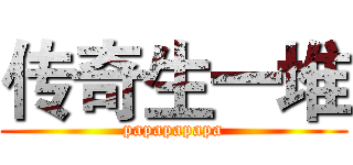 传奇生一堆 (papapapapa)