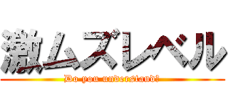 激ムズレベル (Do you understand?)