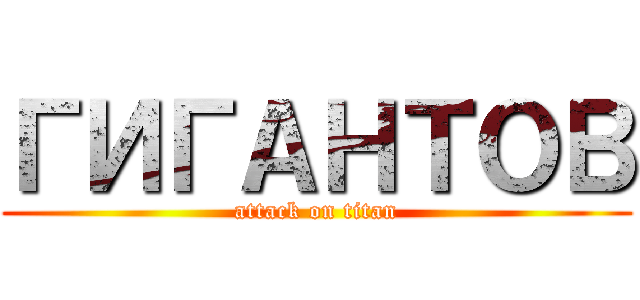 ГИГАНТОВ (attack on titan)