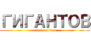 ГИГАНТОВ (attack on titan)