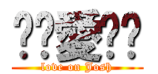ㄓㄨ愛ㄩㄐ (love on Josh)