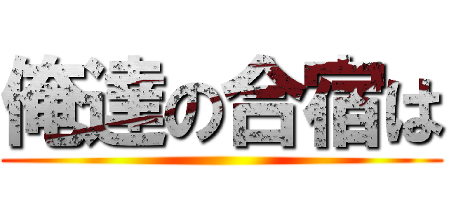 俺達の合宿は ()