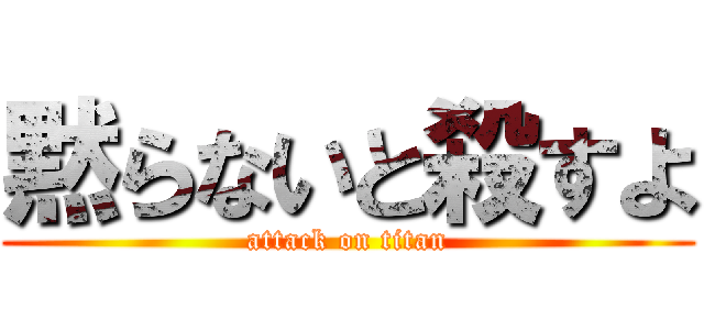 黙らないと殺すよ (attack on titan)