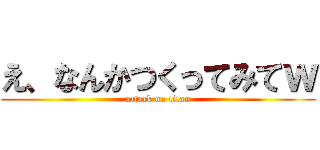 え、なんかつくってみてｗ (attack on titan)