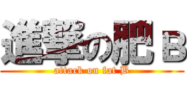 進撃の肥в (attack on fat B)
