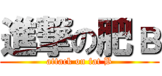 進撃の肥в (attack on fat B)