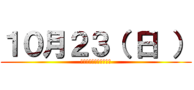 １０月２３（ 日 ） (１３：００～１３：４０)